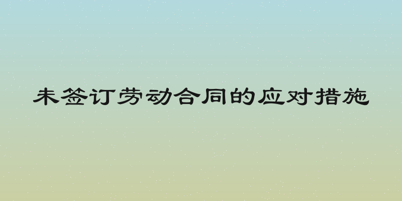 未签订劳动合同的应对措施