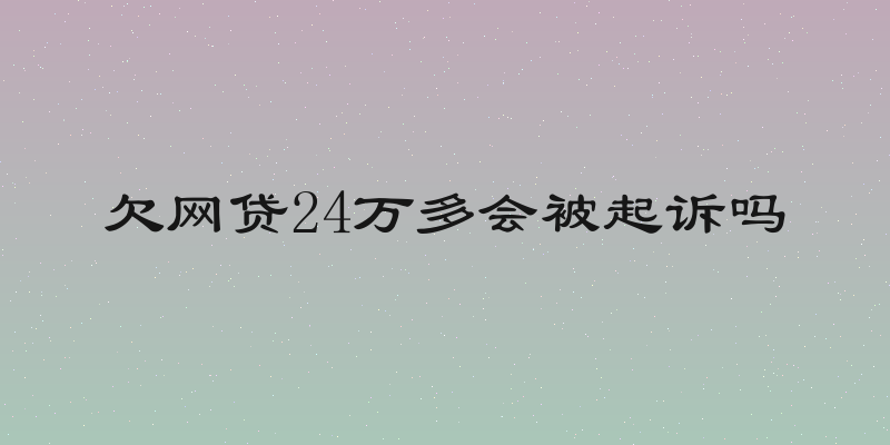 欠网贷24万多会被起诉吗