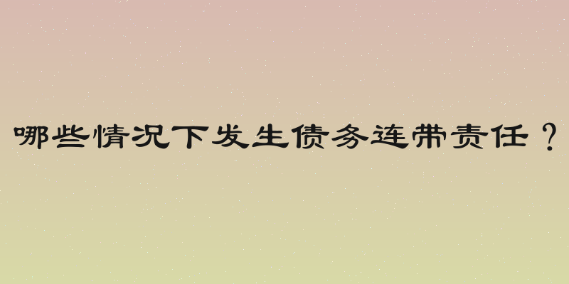 哪些情况下发生债务连带责任？