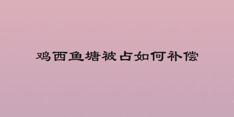鸡西鱼塘被占如何补偿