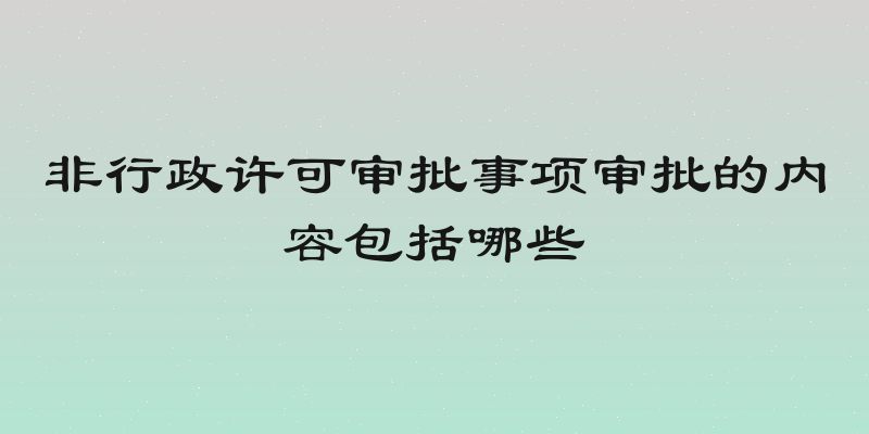 非行政许可审批事项审批的内容包括哪些