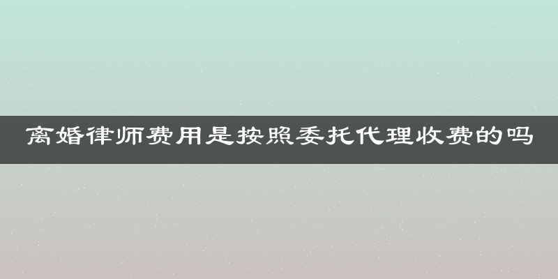 离婚律师费用是按照委托代理收费的吗