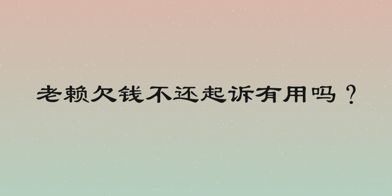 老赖欠钱不还起诉有用吗？