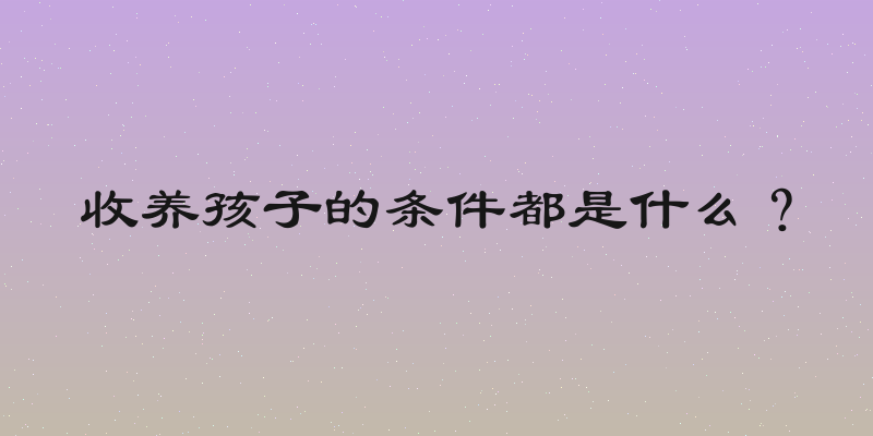 收养孩子的条件都是什么？