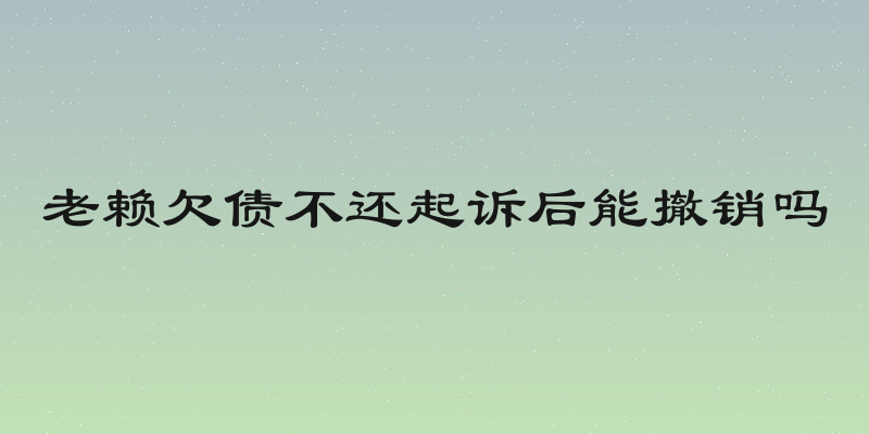 老赖欠债不还起诉后能撤销吗