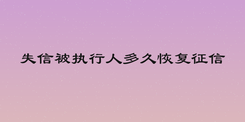 失信被执行人多久恢复征信