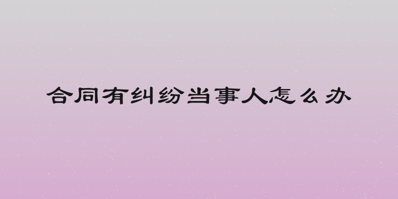 合同有纠纷当事人怎么办