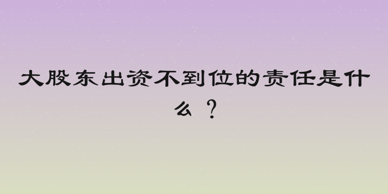 大股东出资不到位的责任是什么？