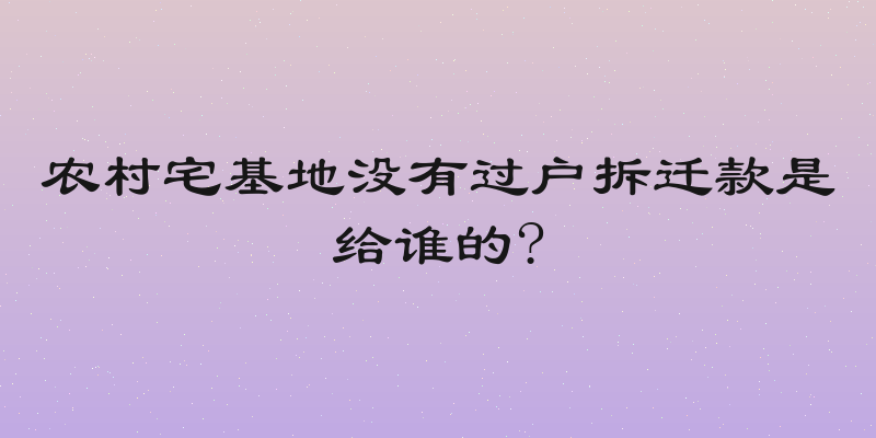 农村宅基地没有过户拆迁款是给谁的?