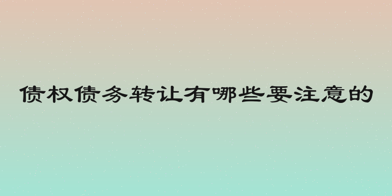 债权债务转让有哪些要注意的