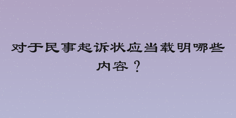 对于民事起诉状应当载明哪些内容？