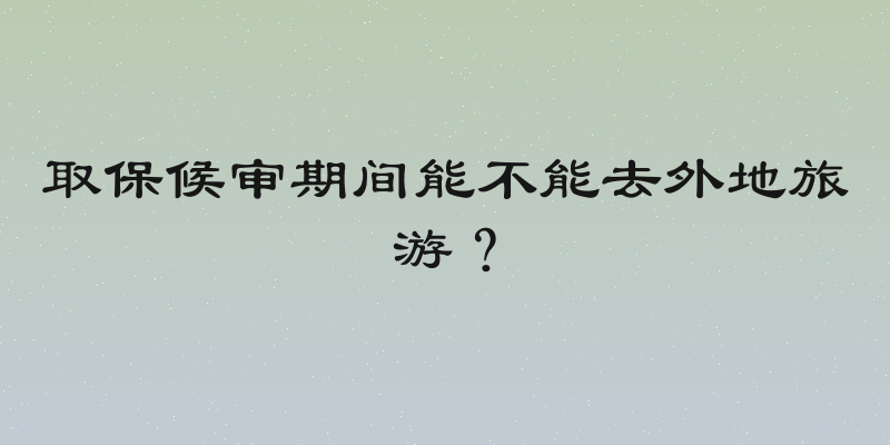 取保候审期间能不能去外地旅游？