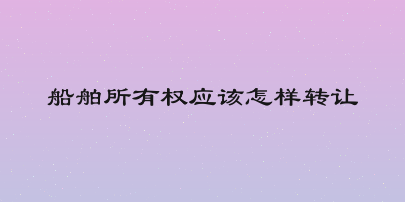 船舶所有权应该怎样转让