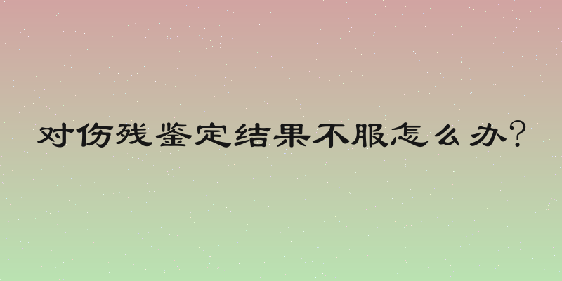 对伤残鉴定结果不服怎么办?