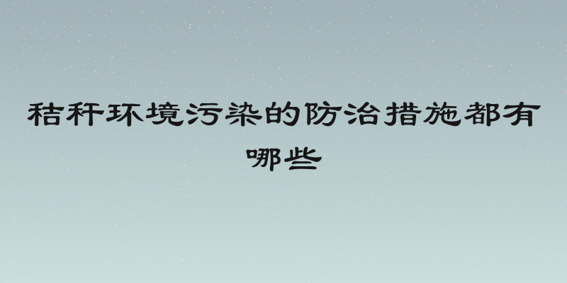 秸秆环境污染的防治措施都有哪些