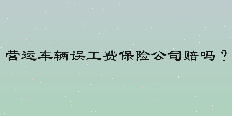 营运车辆误工费保险公司赔吗？