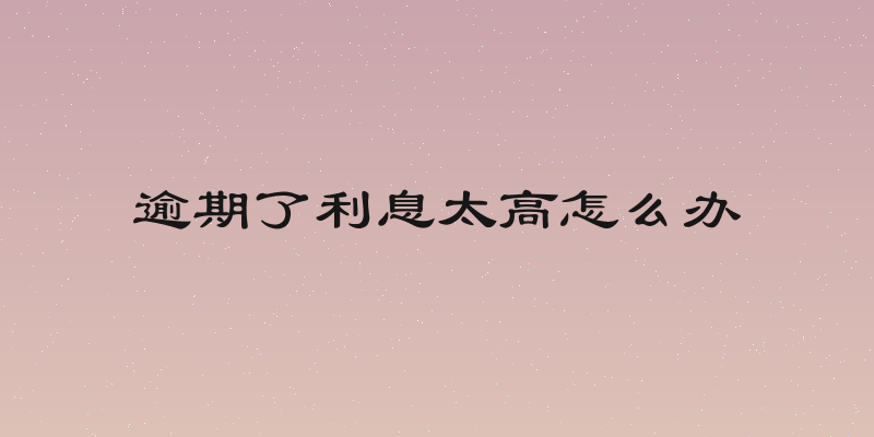 逾期了利息太高怎么办