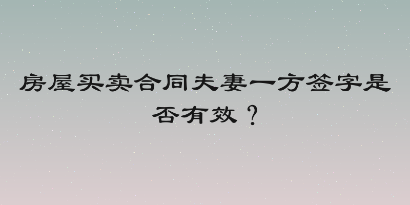房屋买卖合同夫妻一方签字是否有效？