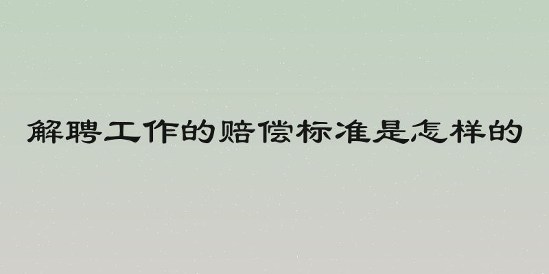 解聘工作的赔偿标准是怎样的