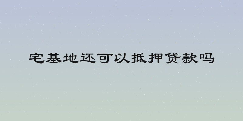 宅基地还可以抵押贷款吗