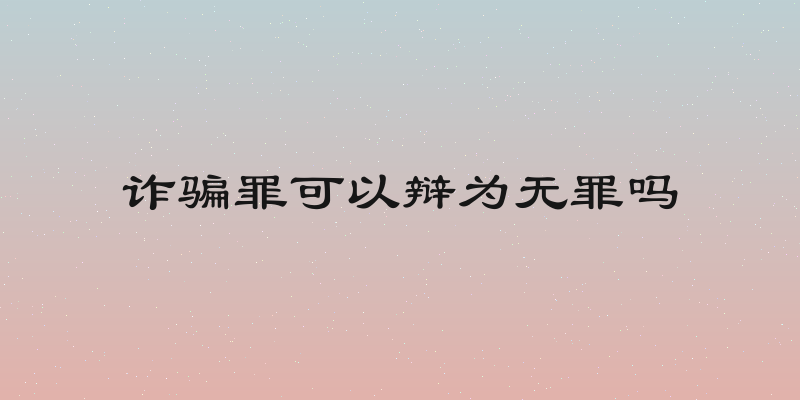 诈骗罪可以辩为无罪吗