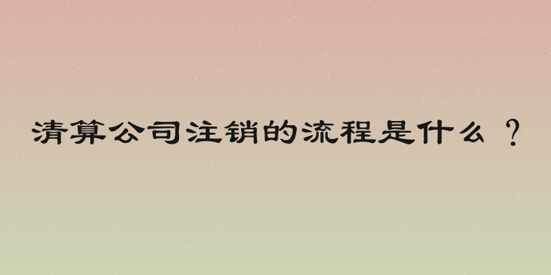 清算公司注销的流程是什么？