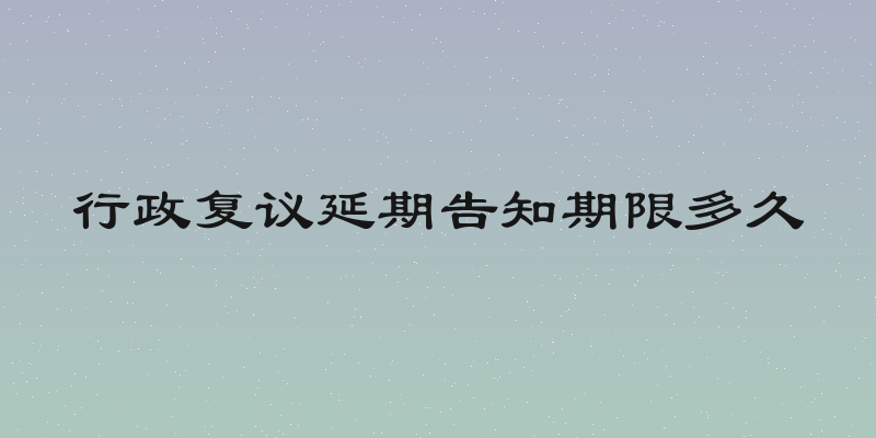 行政复议延期告知期限多久
