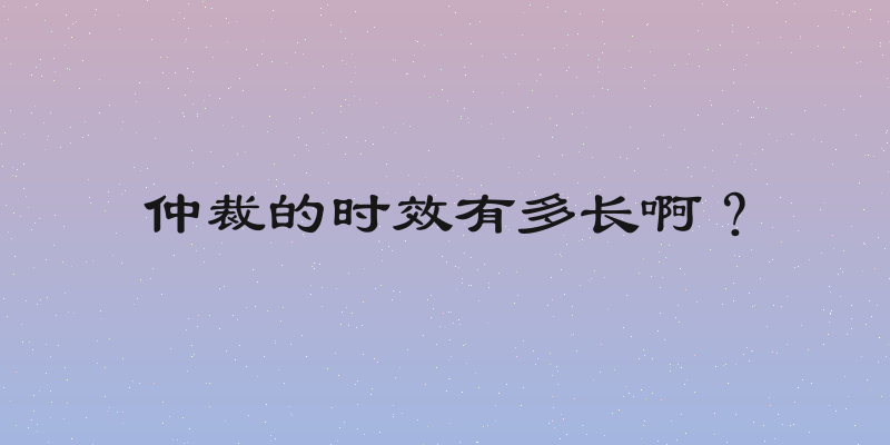 仲裁的时效有多长啊？