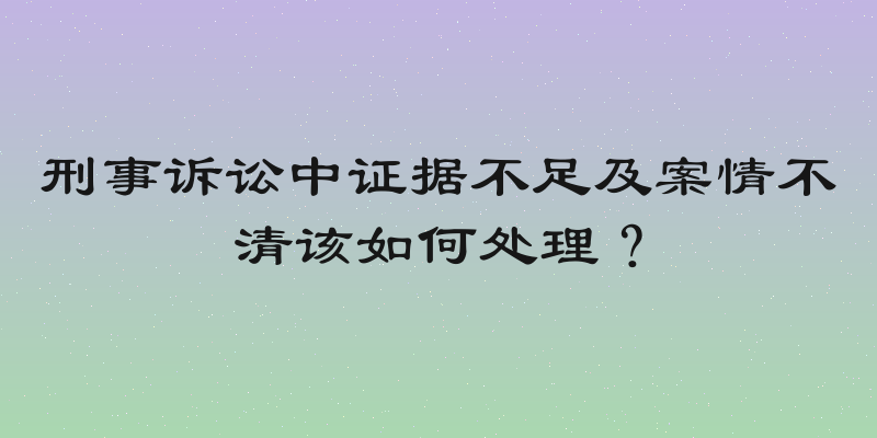 刑事诉讼中证据不足及案情不清该如何处理？