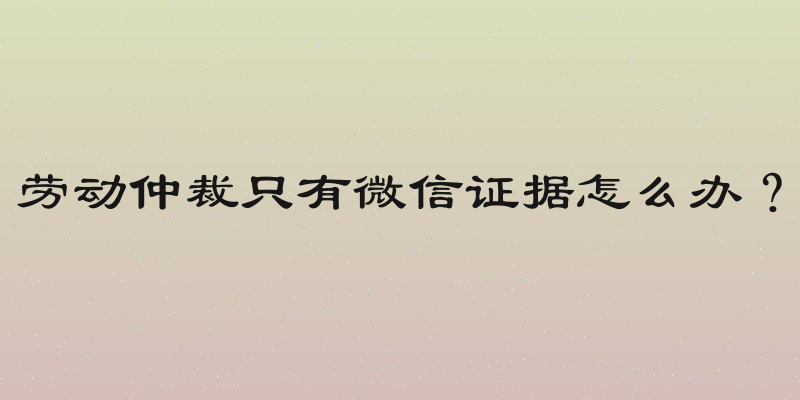 劳动仲裁只有微信证据怎么办？
