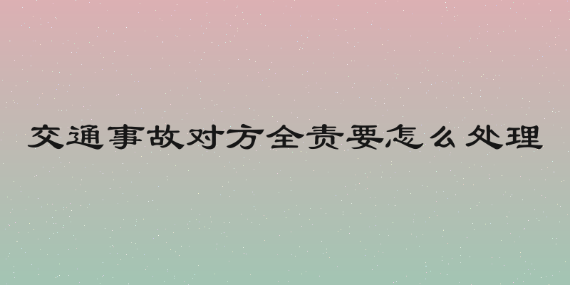 交通事故对方全责要怎么处理