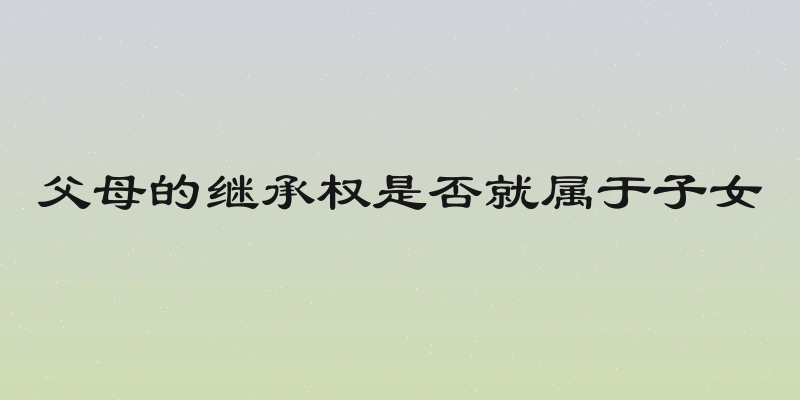 父母的继承权是否就属于子女