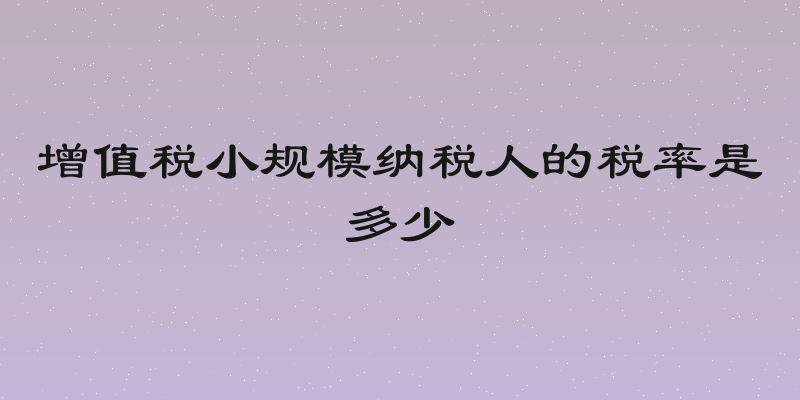 增值税小规模纳税人的税率是多少