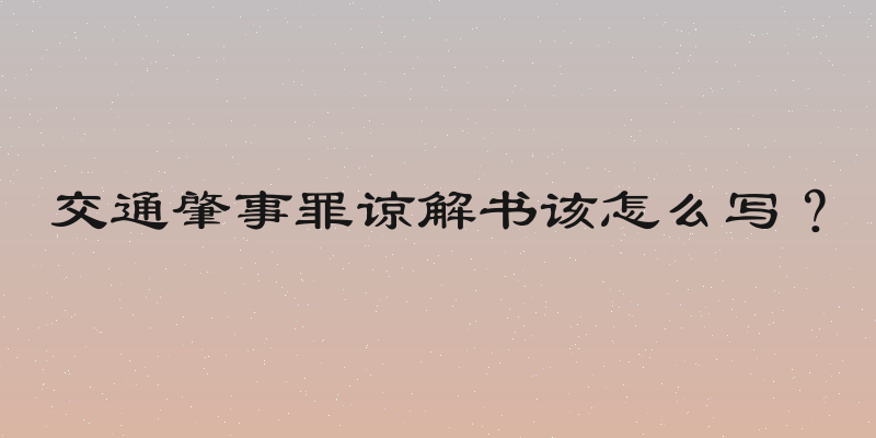 交通肇事罪谅解书该怎么写？