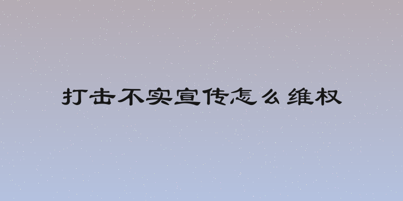 打击不实宣传怎么维权
