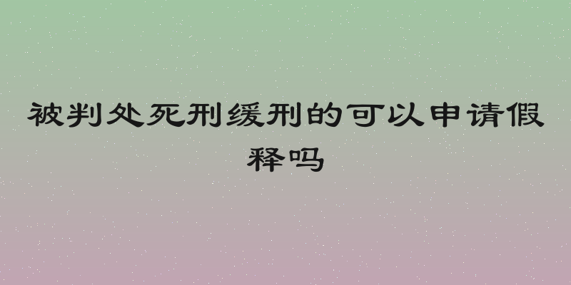被判处死刑缓刑的可以申请假释吗