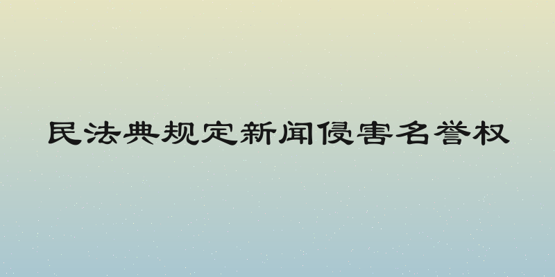 民法典规定新闻侵害名誉权