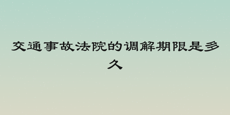 交通事故法院的调解期限是多久