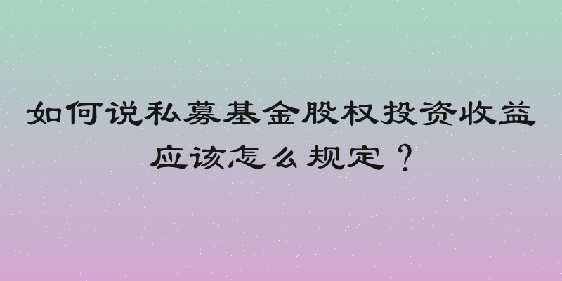 如何说私募基金股权投资收益应该怎么规定？