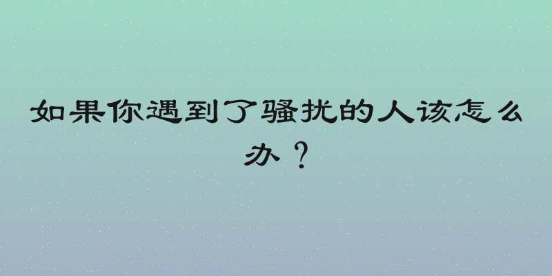 如果你遇到了骚扰的人该怎么办？