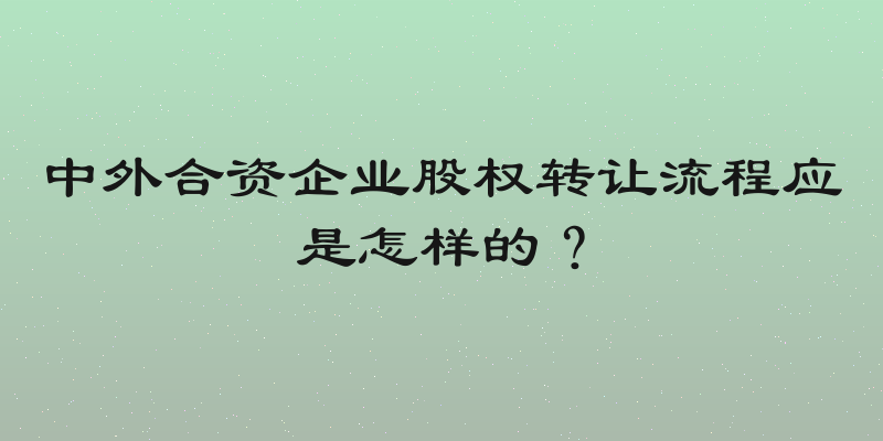 中外合资企业股权转让流程应是怎样的？