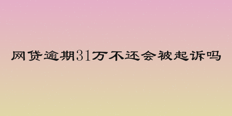 网贷逾期31万不还会被起诉吗