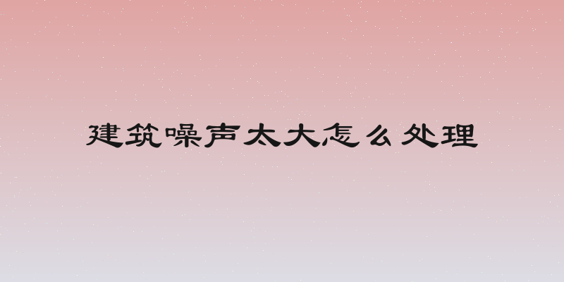 建筑噪声太大怎么处理