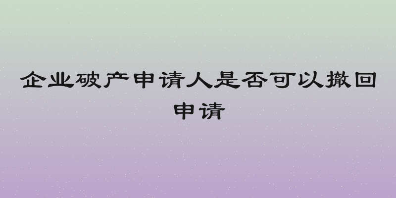 企业破产申请人是否可以撤回申请