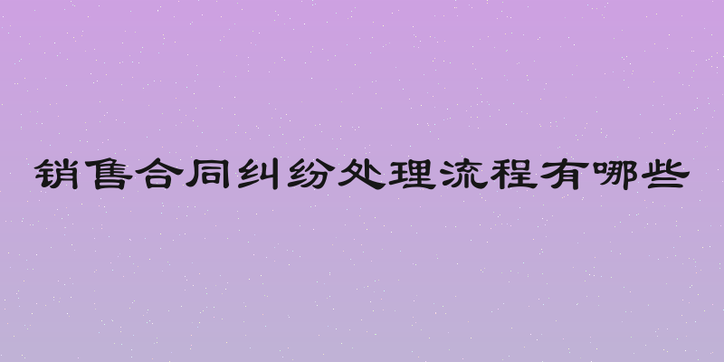 销售合同纠纷处理流程有哪些