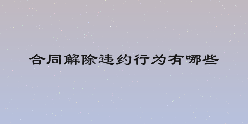 合同解除违约行为有哪些