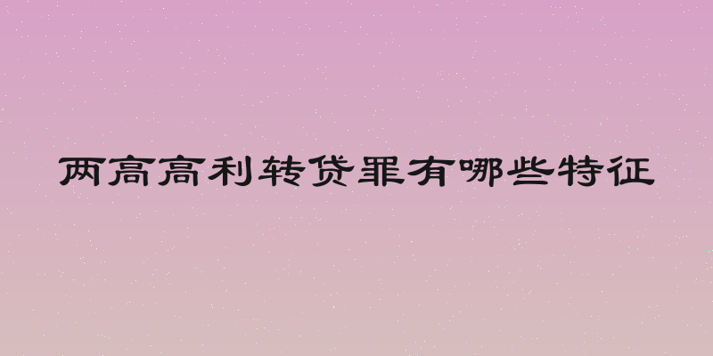 两高高利转贷罪有哪些特征