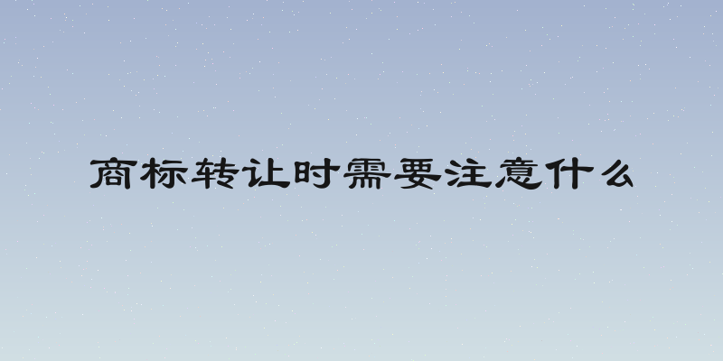 商标转让时需要注意什么