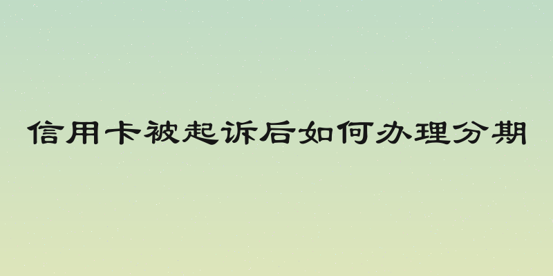 信用卡被起诉后如何办理分期