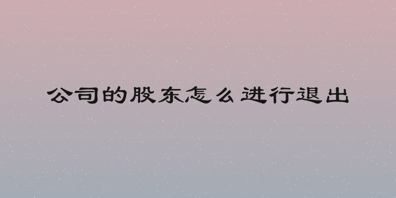 公司的股东怎么进行退出